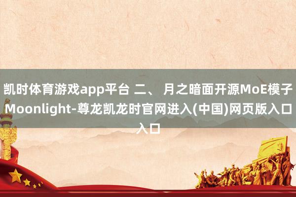 凯时体育游戏app平台 二、 月之暗面开源MoE模子Moonlight-尊龙凯龙时官网进入(中国)网页版入口