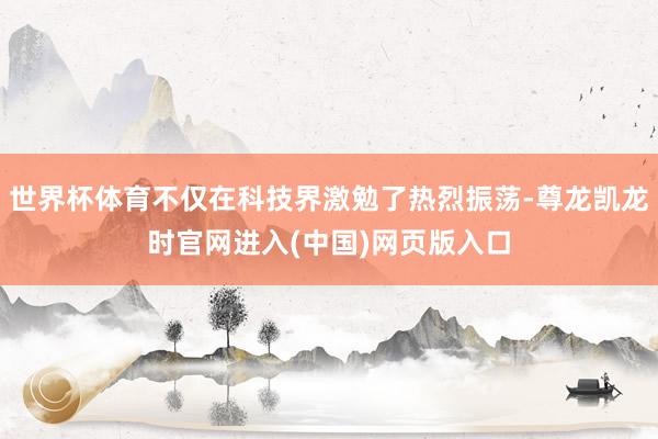 世界杯体育不仅在科技界激勉了热烈振荡-尊龙凯龙时官网进入(中国)网页版入口