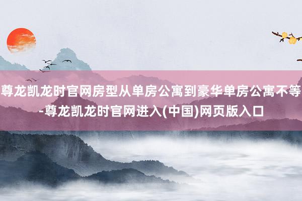尊龙凯龙时官网房型从单房公寓到豪华单房公寓不等-尊龙凯龙时官网进入(中国)网页版入口