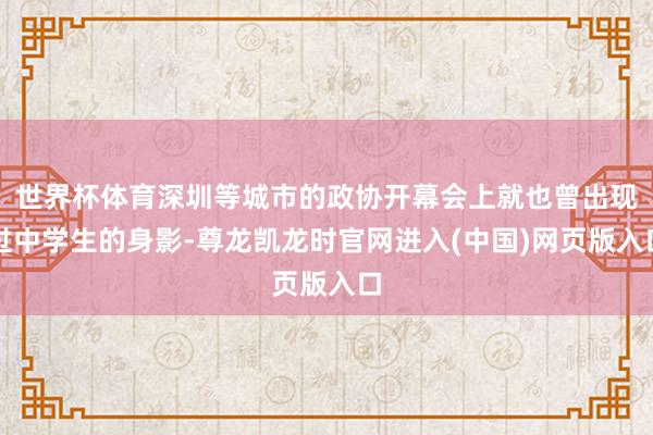 世界杯体育深圳等城市的政协开幕会上就也曾出现过中学生的身影-尊龙凯龙时官网进入(中国)网页版入口