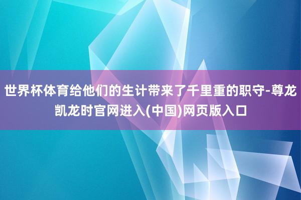世界杯体育给他们的生计带来了千里重的职守-尊龙凯龙时官网进入(中国)网页版入口