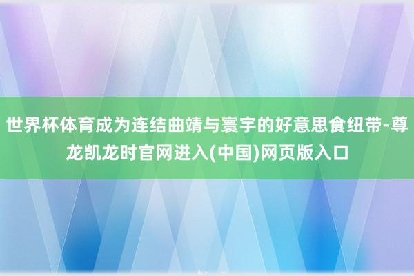 世界杯体育成为连结曲靖与寰宇的好意思食纽带-尊龙凯龙时官网进入(中国)网页版入口