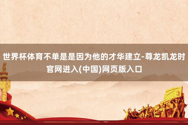 世界杯体育不单是是因为他的才华建立-尊龙凯龙时官网进入(中国)网页版入口