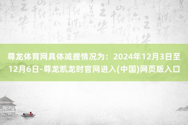 尊龙体育网具体减握情况为：2024年12月3日至12月6日-尊龙凯龙时官网进入(中国)网页版入口