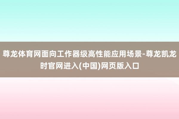 尊龙体育网面向工作器级高性能应用场景-尊龙凯龙时官网进入(中国)网页版入口