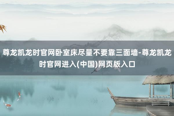 尊龙凯龙时官网卧室床尽量不要靠三面墙-尊龙凯龙时官网进入(中国)网页版入口