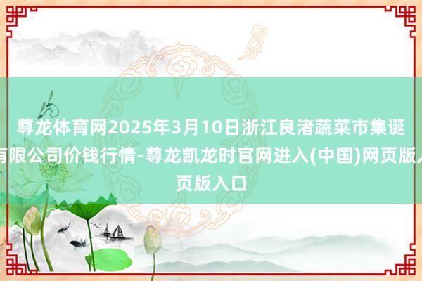 尊龙体育网2025年3月10日浙江良渚蔬菜市集诞生有限公司价钱行情-尊龙凯龙时官网进入(中国)网页版入口