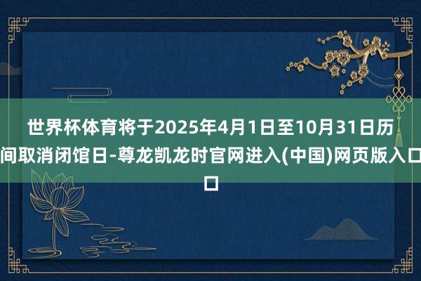 世界杯体育将于2025年4月1日至10月31日历间取消闭馆日-尊龙凯龙时官网进入(中国)网页版入口