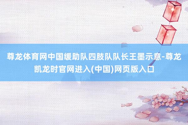 尊龙体育网　　中国缓助队四肢队队长王墨示意-尊龙凯龙时官网进入(中国)网页版入口