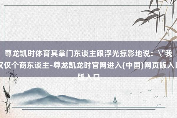 尊龙凯时体育其掌门东谈主跟浮光掠影地说：