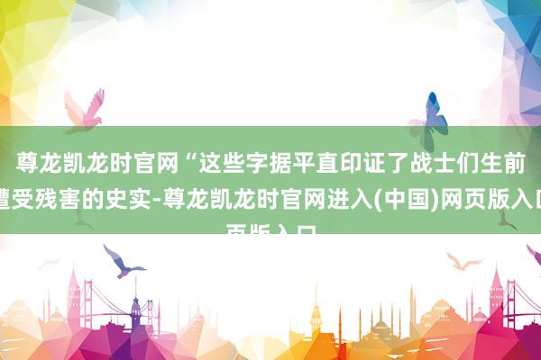 尊龙凯龙时官网“这些字据平直印证了战士们生前遭受残害的史实-尊龙凯龙时官网进入(中国)网页版入口