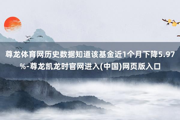 尊龙体育网历史数据知道该基金近1个月下降5.97%-尊龙凯龙时官网进入(中国)网页版入口
