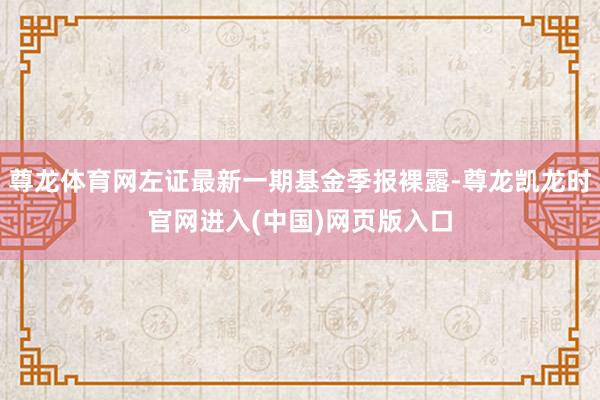 尊龙体育网左证最新一期基金季报裸露-尊龙凯龙时官网进入(中国)网页版入口