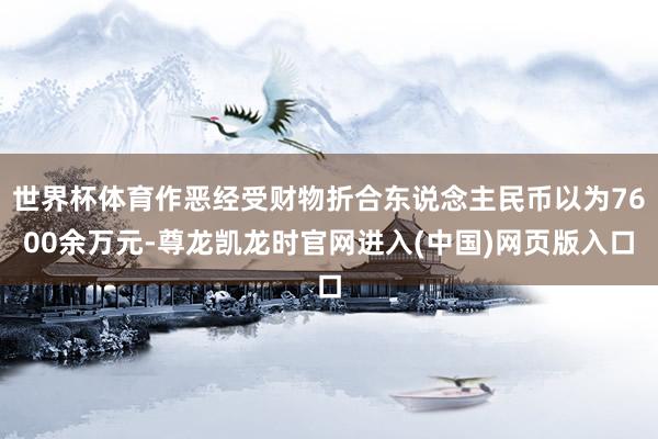 世界杯体育作恶经受财物折合东说念主民币以为7600余万元-尊龙凯龙时官网进入(中国)网页版入口