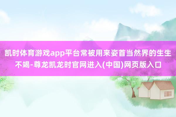 凯时体育游戏app平台常被用来姿首当然界的生生不竭-尊龙凯龙时官网进入(中国)网页版入口