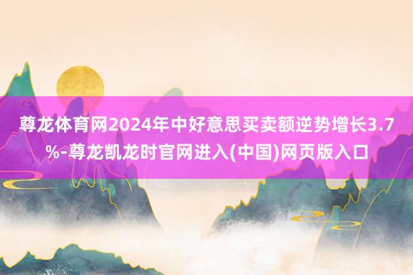 尊龙体育网2024年中好意思买卖额逆势增长3.7%-尊龙凯龙时官网进入(中国)网页版入口