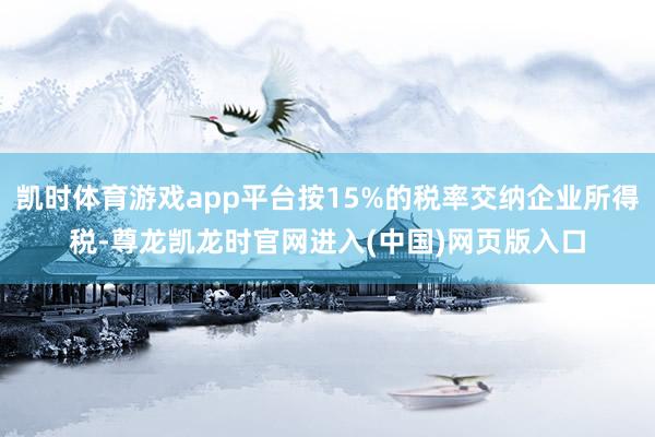 凯时体育游戏app平台按15%的税率交纳企业所得税-尊龙凯龙时官网进入(中国)网页版入口