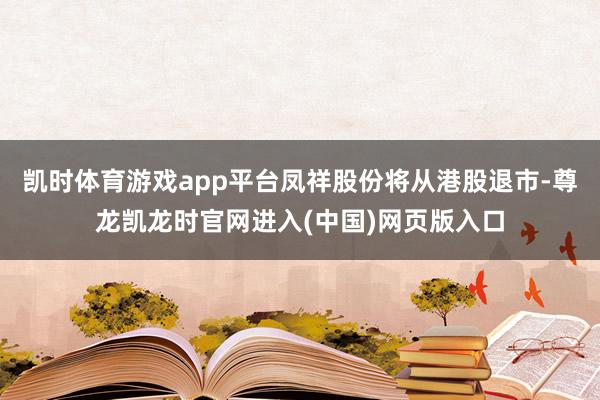 凯时体育游戏app平台凤祥股份将从港股退市-尊龙凯龙时官网进入(中国)网页版入口