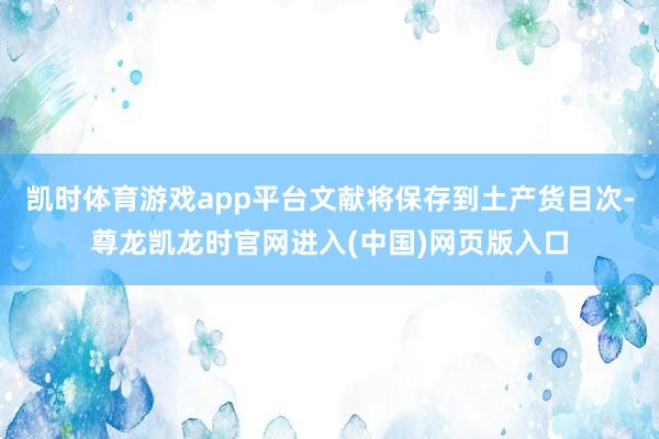 凯时体育游戏app平台文献将保存到土产货目次-尊龙凯龙时官网进入(中国)网页版入口