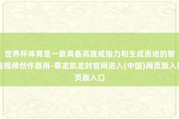 世界杯体育是一款具备高度戒指力和生成质地的智能视频创作器用-尊龙凯龙时官网进入(中国)网页版入口