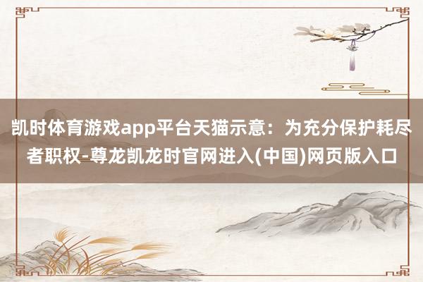 凯时体育游戏app平台天猫示意：为充分保护耗尽者职权-尊龙凯龙时官网进入(中国)网页版入口