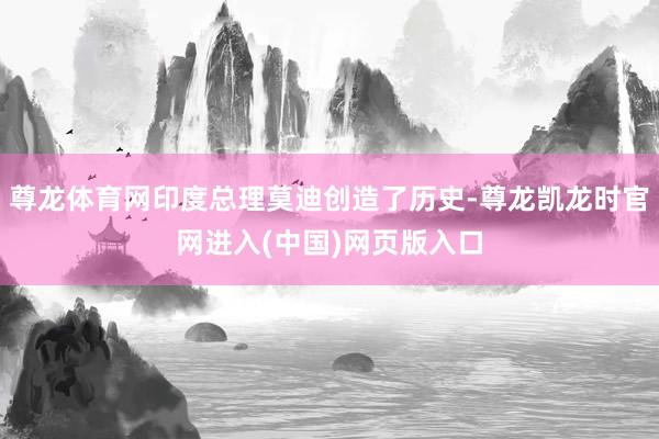 尊龙体育网印度总理莫迪创造了历史-尊龙凯龙时官网进入(中国)网页版入口
