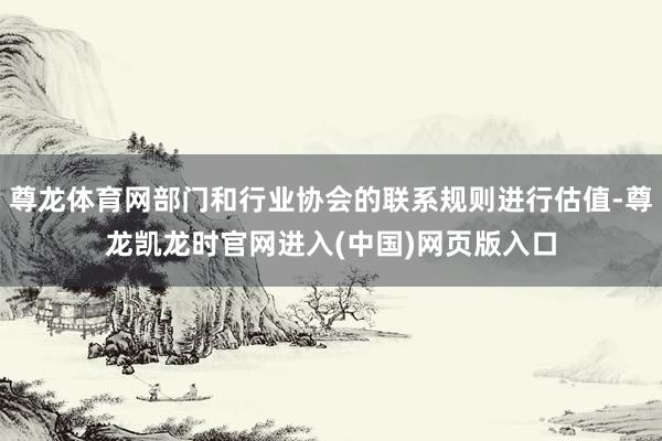 尊龙体育网部门和行业协会的联系规则进行估值-尊龙凯龙时官网进入(中国)网页版入口