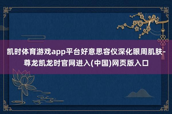 凯时体育游戏app平台好意思容仪深化眼周肌肤-尊龙凯龙时官网进入(中国)网页版入口