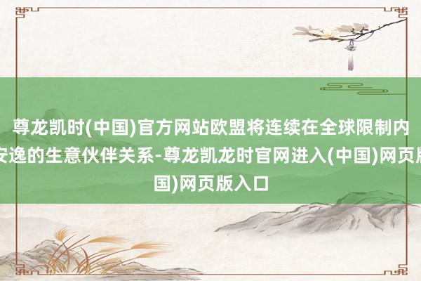 尊龙凯时(中国)官方网站欧盟将连续在全球限制内诞生安逸的生意伙伴关系-尊龙凯龙时官网进入(中国)网页版入口