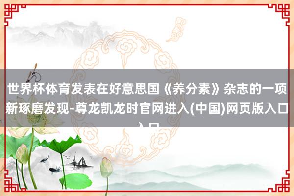 世界杯体育发表在好意思国《养分素》杂志的一项新琢磨发现-尊龙凯龙时官网进入(中国)网页版入口
