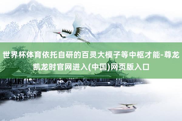 世界杯体育依托自研的百灵大模子等中枢才能-尊龙凯龙时官网进入(中国)网页版入口