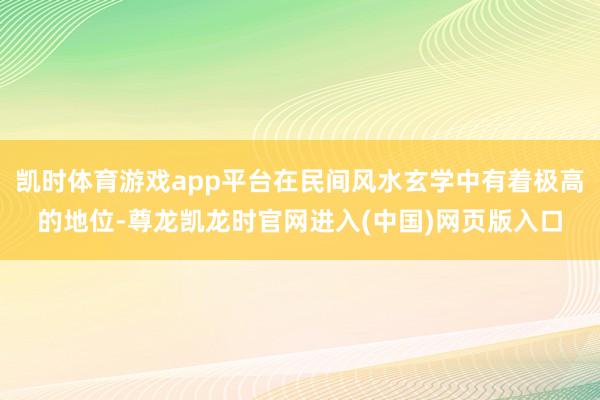 凯时体育游戏app平台在民间风水玄学中有着极高的地位-尊龙凯龙时官网进入(中国)网页版入口
