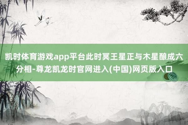 凯时体育游戏app平台此时冥王星正与木星酿成六分相-尊龙凯龙时官网进入(中国)网页版入口