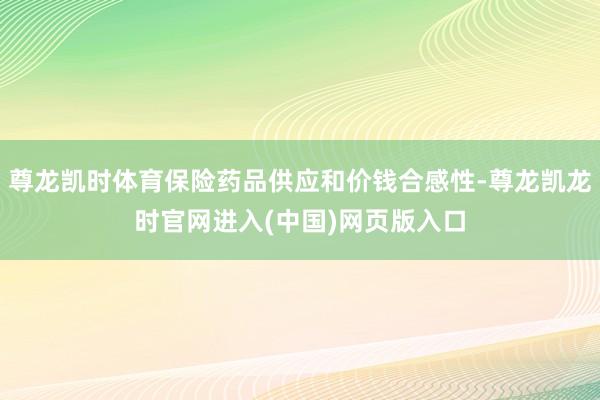 尊龙凯时体育保险药品供应和价钱合感性-尊龙凯龙时官网进入(中国)网页版入口