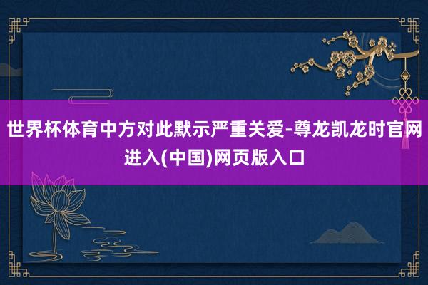 世界杯体育中方对此默示严重关爱-尊龙凯龙时官网进入(中国)网页版入口