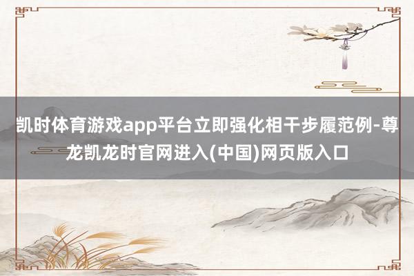 凯时体育游戏app平台立即强化相干步履范例-尊龙凯龙时官网进入(中国)网页版入口