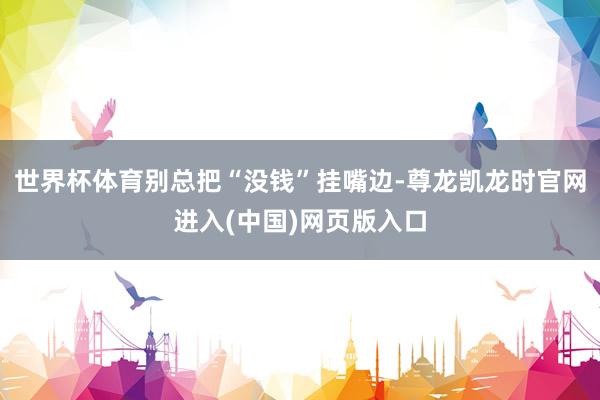 世界杯体育别总把“没钱”挂嘴边-尊龙凯龙时官网进入(中国)网页版入口