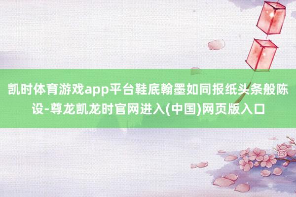 凯时体育游戏app平台鞋底翰墨如同报纸头条般陈设-尊龙凯龙时官网进入(中国)网页版入口