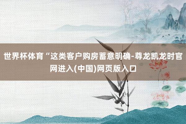 世界杯体育“这类客户购房蓄意明确-尊龙凯龙时官网进入(中国)网页版入口