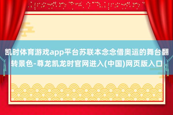 凯时体育游戏app平台苏联本念念借奥运的舞台翻转景色-尊龙凯龙时官网进入(中国)网页版入口