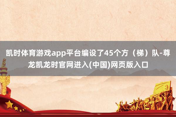 凯时体育游戏app平台编设了45个方（梯）队-尊龙凯龙时官网进入(中国)网页版入口