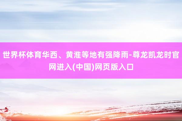 世界杯体育华西、黄淮等地有强降雨-尊龙凯龙时官网进入(中国)网页版入口