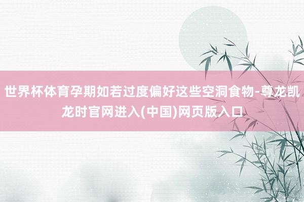 世界杯体育孕期如若过度偏好这些空洞食物-尊龙凯龙时官网进入(中国)网页版入口