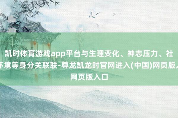 凯时体育游戏app平台与生理变化、神志压力、社会环境等身分关联联-尊龙凯龙时官网进入(中国)网页版入口