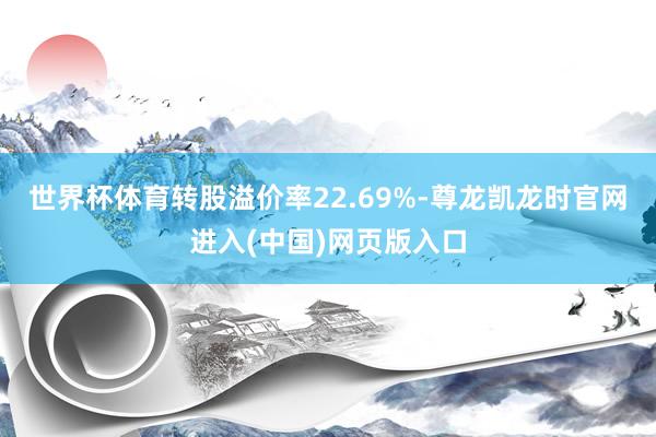 世界杯体育转股溢价率22.69%-尊龙凯龙时官网进入(中国)网页版入口
