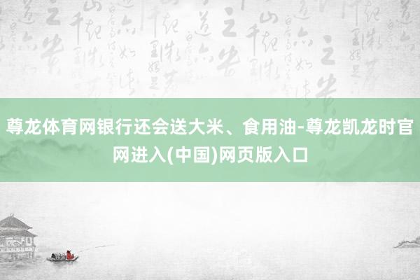 尊龙体育网银行还会送大米、食用油-尊龙凯龙时官网进入(中国)网页版入口