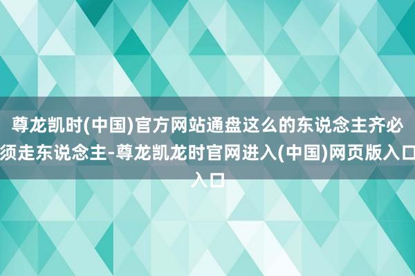 尊龙凯时(中国)官方网站通盘这么的东说念主齐必须走东说念主-尊龙凯龙时官网进入(中国)网页版入口