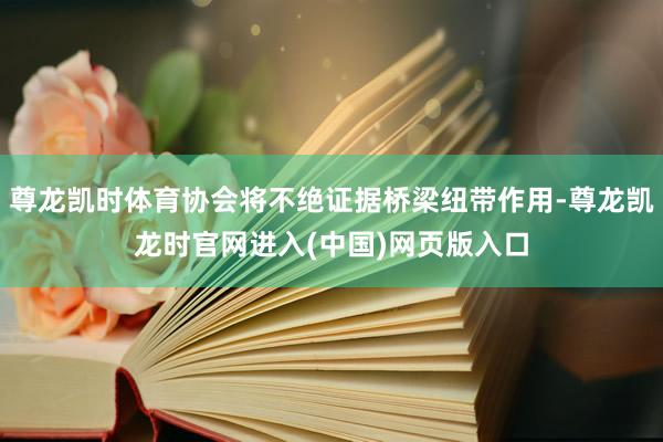 尊龙凯时体育协会将不绝证据桥梁纽带作用-尊龙凯龙时官网进入(中国)网页版入口