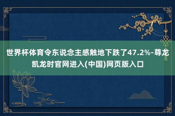 世界杯体育令东说念主感触地下跌了47.2%-尊龙凯龙时官网进入(中国)网页版入口