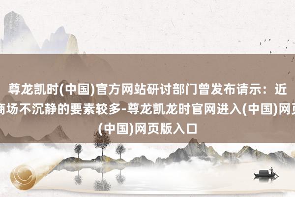 尊龙凯时(中国)官方网站研讨部门曾发布请示：近期影响商场不沉静的要素较多-尊龙凯龙时官网进入(中国)网页版入口